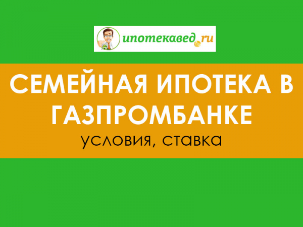 Семейная ипотека в Газпромбанке в 2021 году: условия ипотеки с господдержкой, калькулятор, процент